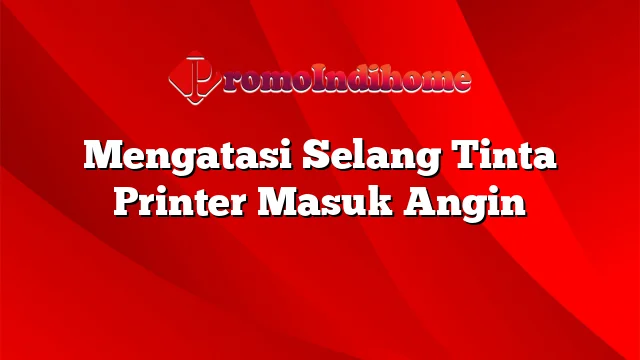 Mengatasi Selang Tinta Printer Masuk Angin