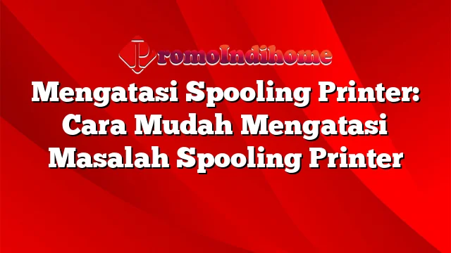 Mengatasi Spooling Printer: Cara Mudah Mengatasi Masalah Spooling Printer