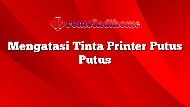 Mengatasi Tinta Printer Putus Putus