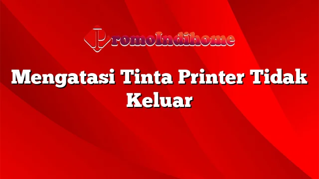 Mengatasi Tinta Printer Tidak Keluar