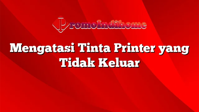 Mengatasi Tinta Printer yang Tidak Keluar