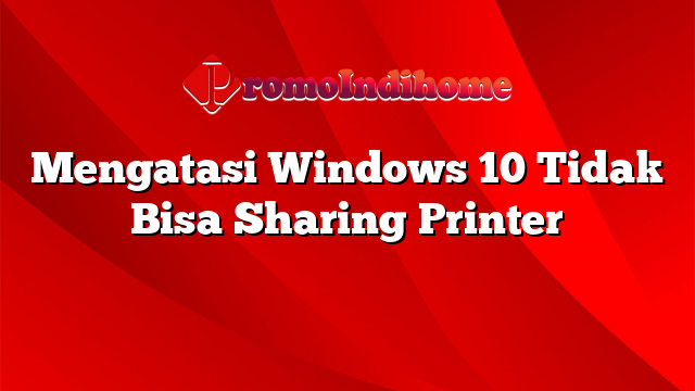 Mengatasi Windows 10 Tidak Bisa Sharing Printer