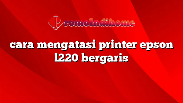 cara mengatasi printer epson l220 bergaris