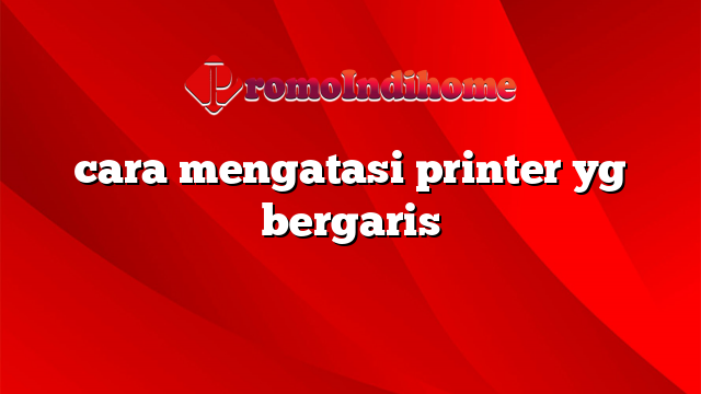 cara mengatasi printer yg bergaris
