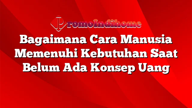 Bagaimana Cara Manusia Memenuhi Kebutuhan Saat Belum Ada Konsep Uang