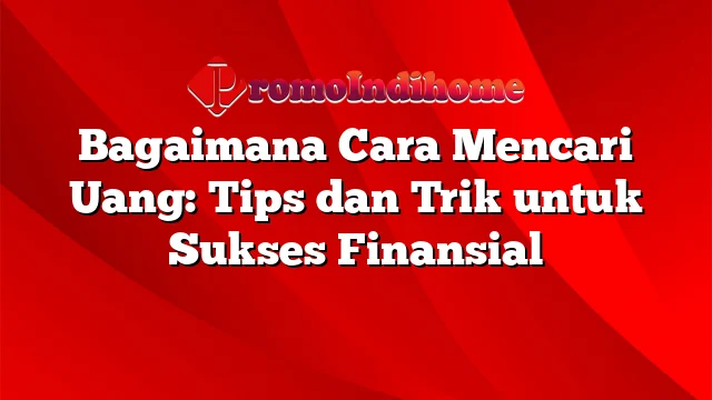 Bagaimana Cara Mencari Uang: Tips dan Trik untuk Sukses Finansial