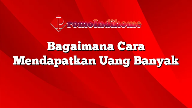 Bagaimana Cara Mendapatkan Uang Banyak