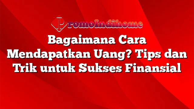 Bagaimana Cara Mendapatkan Uang? Tips dan Trik untuk Sukses Finansial