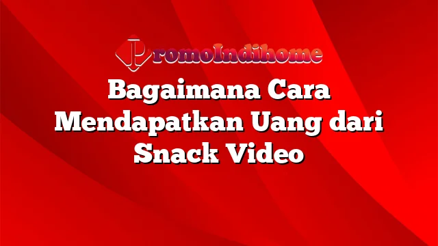 Bagaimana Cara Mendapatkan Uang dari Snack Video