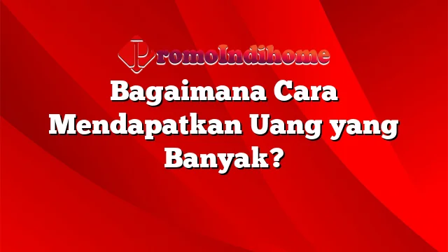 Bagaimana Cara Mendapatkan Uang yang Banyak?