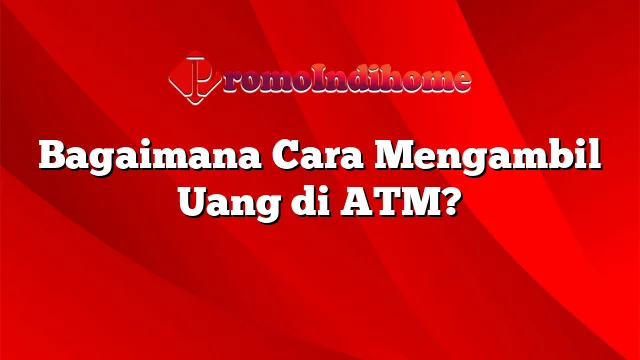 Bagaimana Cara Mengambil Uang di ATM?