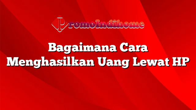 Bagaimana Cara Menghasilkan Uang Lewat HP