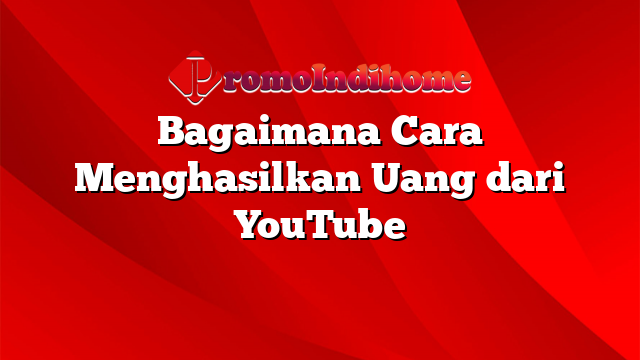 Bagaimana Cara Menghasilkan Uang dari YouTube