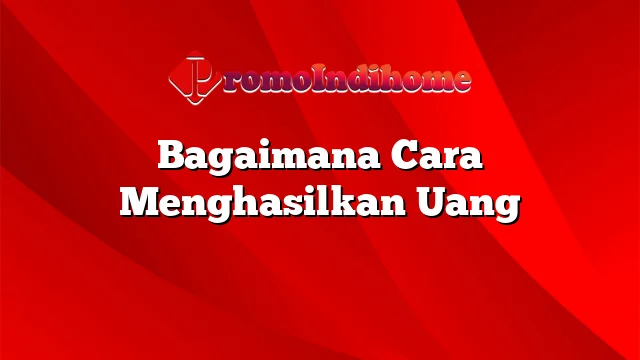 Bagaimana Cara Menghasilkan Uang