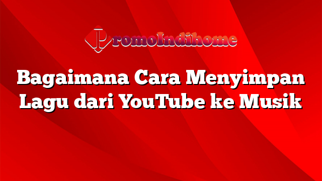 Bagaimana Cara Menyimpan Lagu dari YouTube ke Musik