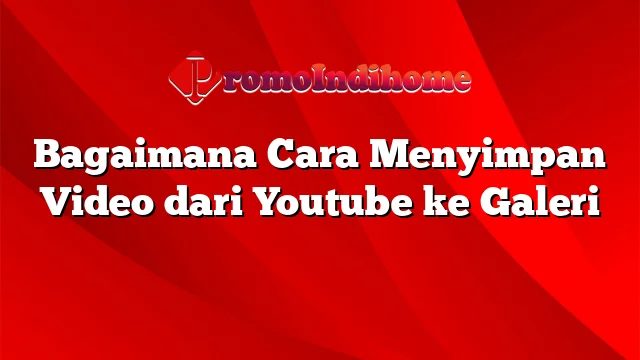 Bagaimana Cara Menyimpan Video dari Youtube ke Galeri