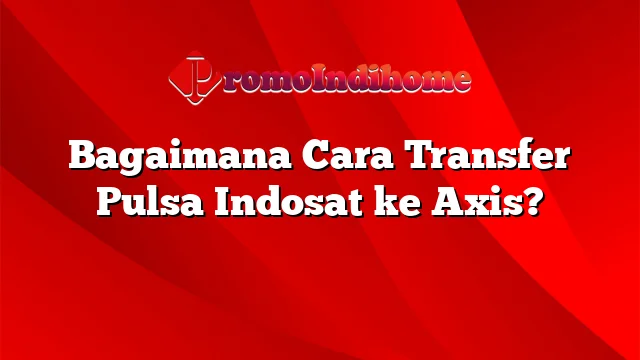 Bagaimana Cara Transfer Pulsa Indosat ke Axis?