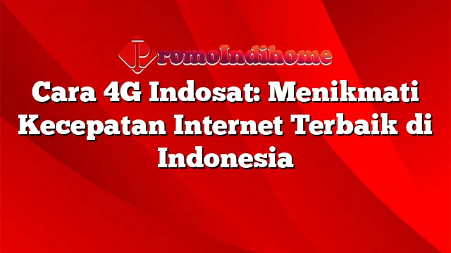 Cara 4G Indosat: Menikmati Kecepatan Internet Terbaik di Indonesia