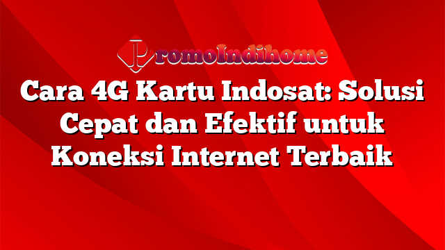 Cara 4G Kartu Indosat: Solusi Cepat dan Efektif untuk Koneksi Internet Terbaik