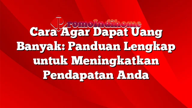 Cara Agar Dapat Uang Banyak: Panduan Lengkap untuk Meningkatkan Pendapatan Anda