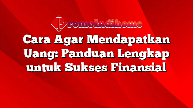 Cara Agar Mendapatkan Uang: Panduan Lengkap untuk Sukses Finansial