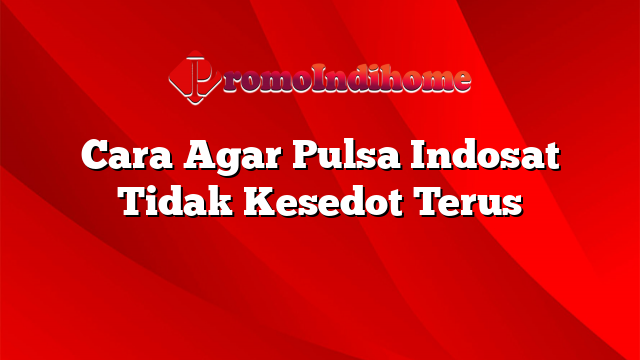 Cara Agar Pulsa Indosat Tidak Kesedot Terus