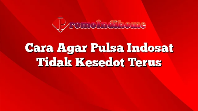 Cara Agar Pulsa Indosat Tidak Kesedot Terus