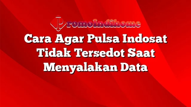 Cara Agar Pulsa Indosat Tidak Tersedot Saat Menyalakan Data