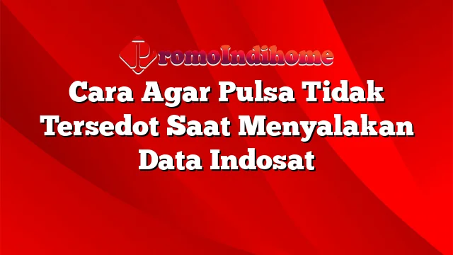 Cara Agar Pulsa Tidak Tersedot Saat Menyalakan Data Indosat