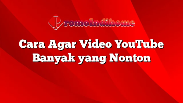 Cara Agar Video YouTube Banyak yang Nonton