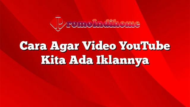 Cara Agar Video YouTube Kita Ada Iklannya