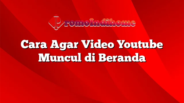 Cara Agar Video Youtube Muncul di Beranda