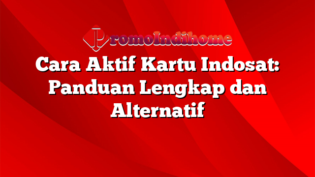 Cara Aktif Kartu Indosat: Panduan Lengkap dan Alternatif