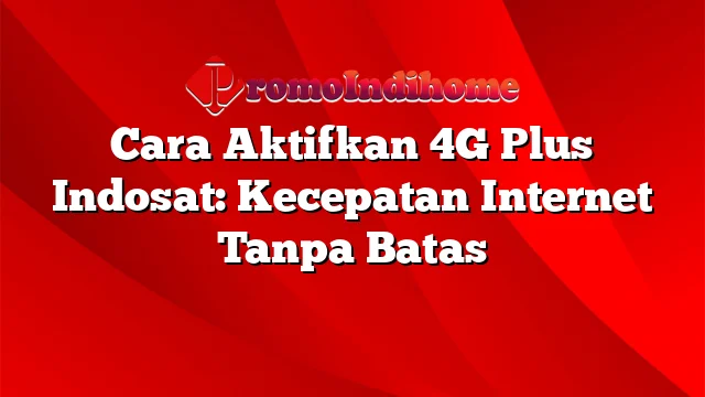 Cara Aktifkan 4G Plus Indosat: Kecepatan Internet Tanpa Batas