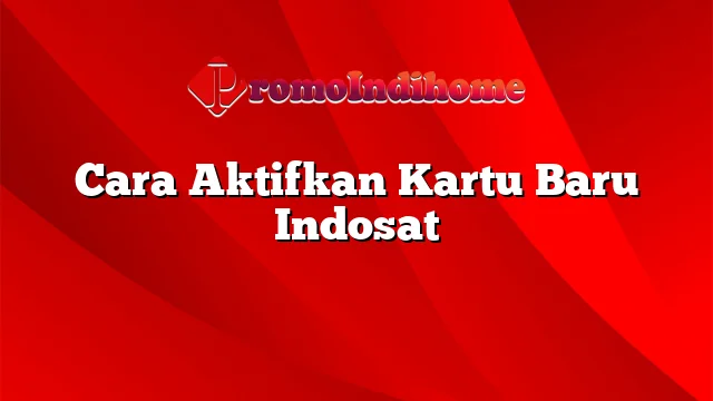 Cara Aktifkan Kartu Baru Indosat