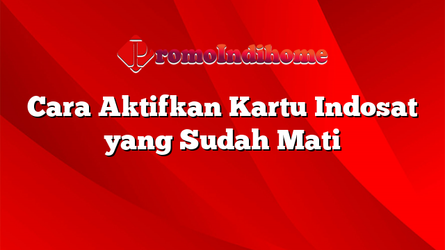 Cara Aktifkan Kartu Indosat yang Sudah Mati