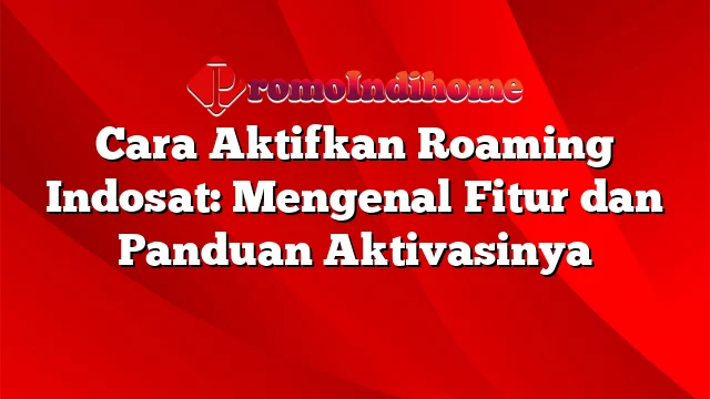 Cara Aktifkan Roaming Indosat: Mengenal Fitur dan Panduan Aktivasinya