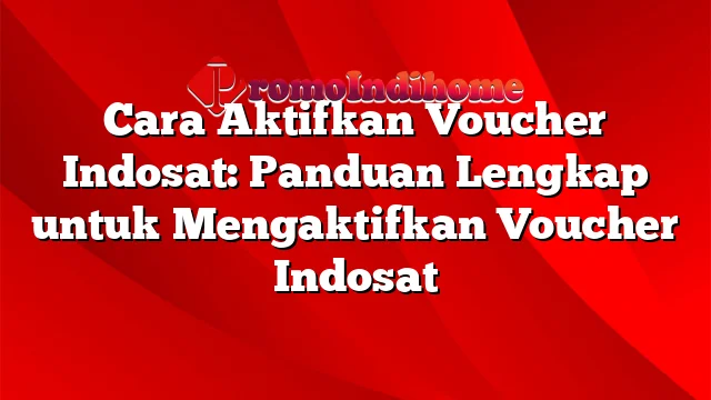 Cara Aktifkan Voucher Indosat: Panduan Lengkap untuk Mengaktifkan Voucher Indosat