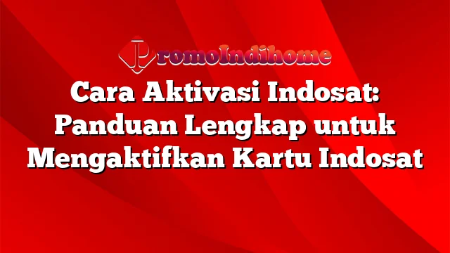 Cara Aktivasi Indosat: Panduan Lengkap untuk Mengaktifkan Kartu Indosat