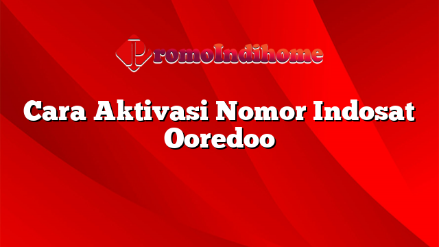 Cara Aktivasi Nomor Indosat Ooredoo