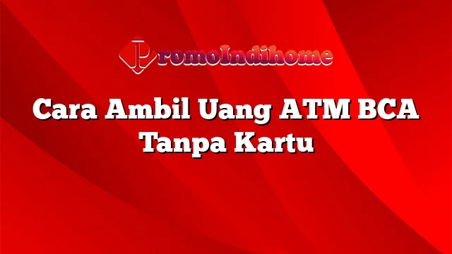 Cara Ambil Uang ATM BCA Tanpa Kartu