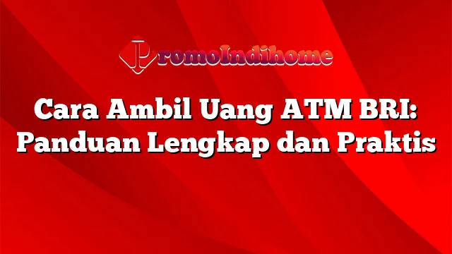 Cara Ambil Uang ATM BRI: Panduan Lengkap dan Praktis