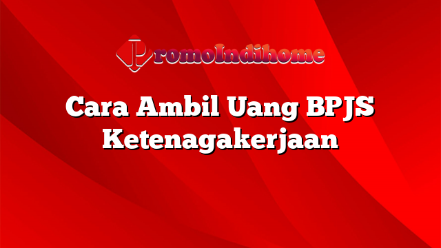 Cara Ambil Uang BPJS Ketenagakerjaan