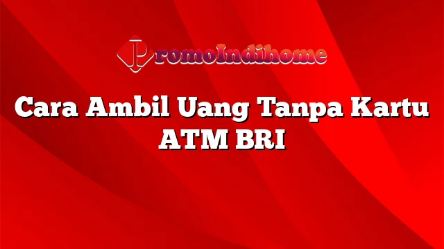 Cara Ambil Uang Tanpa Kartu ATM BRI