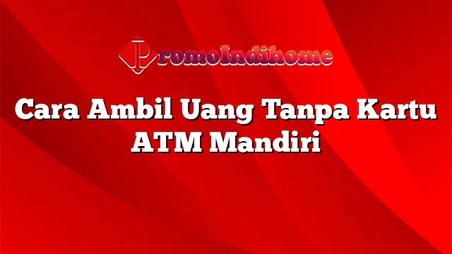 Cara Ambil Uang Tanpa Kartu ATM Mandiri