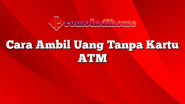 Cara Ambil Uang Tanpa Kartu ATM