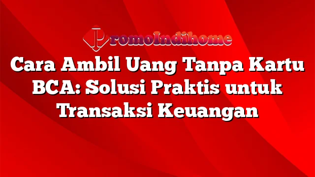 Cara Ambil Uang Tanpa Kartu BCA: Solusi Praktis untuk Transaksi Keuangan