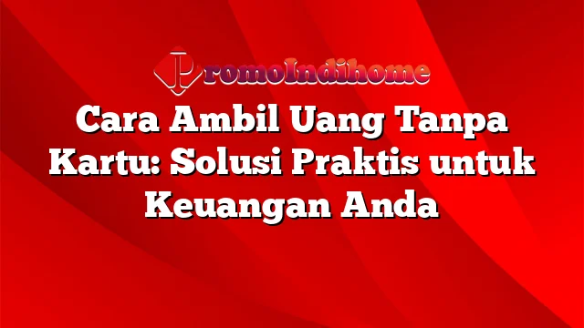 Cara Ambil Uang Tanpa Kartu: Solusi Praktis untuk Keuangan Anda