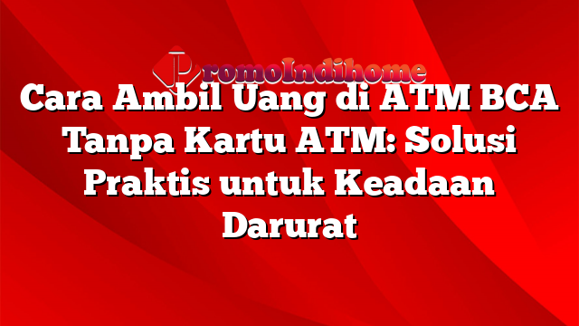 Cara Ambil Uang di ATM BCA Tanpa Kartu ATM: Solusi Praktis untuk Keadaan Darurat