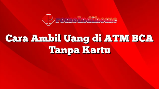 Cara Ambil Uang di ATM BCA Tanpa Kartu